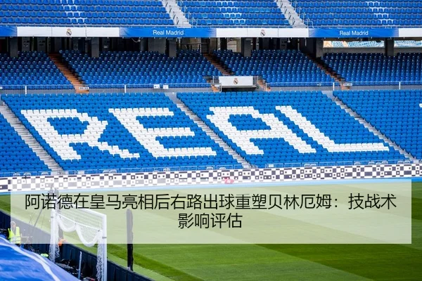 阿诺德在皇马亮相后右路出球重塑贝林厄姆：技战术影响评估