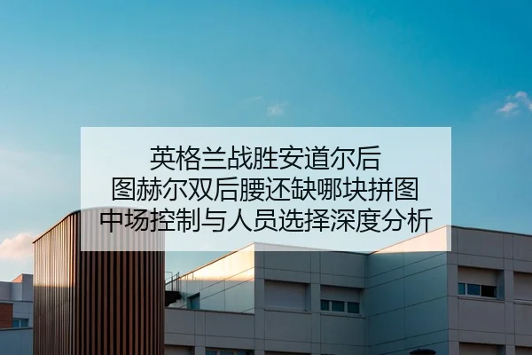 英格兰战胜安道尔后 图赫尔双后腰还缺哪块拼图 中场控制与人员选择深度分析
