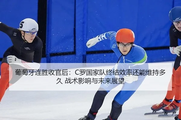 葡萄牙连胜收官后：C罗国家队终结效率还能维持多久 战术影响与未来展望